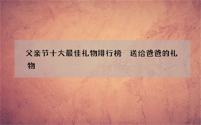 父亲节十大最佳礼物排行榜 送给爸爸的礼物